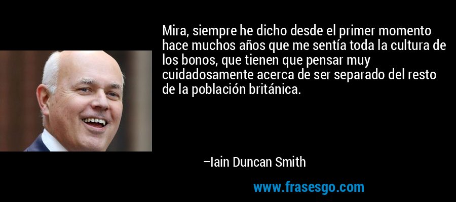 Mira, siempre he dicho desde el primer momento hace muchos años que me sentía toda la cultura de los bonos, que tienen que pensar muy cuidadosamente acerca de ser separado del resto de la población británica. – Iain Duncan Smith