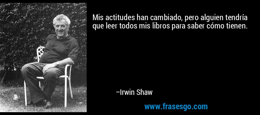 Mis actitudes han cambiado, pero alguien tendría que leer todos mis libros para saber cómo tienen. – Irwin Shaw