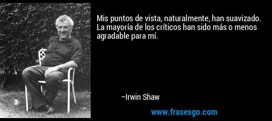 Mis puntos de vista, naturalmente, han suavizado. La mayoría de los críticos han sido más o menos agradable para mí. – Irwin Shaw
