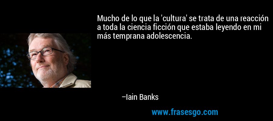 Mucho de lo que la 'cultura' se trata de una reacción a toda la ciencia ficción que estaba leyendo en mi más temprana adolescencia. – Iain Banks