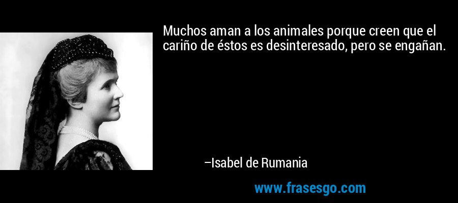 Muchos aman a los animales porque creen que el cariño de éstos es desinteresado, pero se engañan. – Isabel de Rumania
