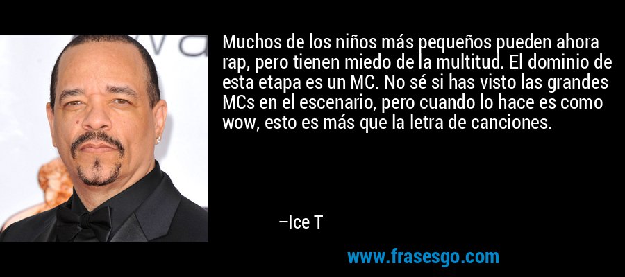 Muchos de los niños más pequeños pueden ahora rap, pero tienen miedo de la multitud. El dominio de esta etapa es un MC. No sé si has visto las grandes MCs en el escenario, pero cuando lo hace es como wow, esto es más que la letra de canciones. – Ice T