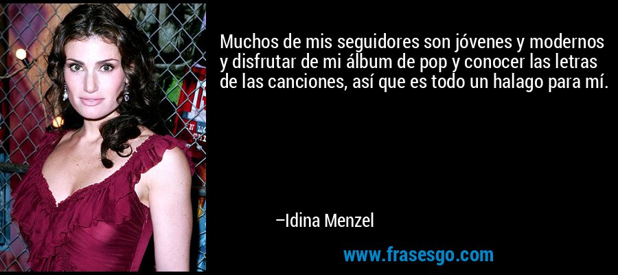 Muchos de mis seguidores son jóvenes y modernos y disfrutar de mi álbum de pop y conocer las letras de las canciones, así que es todo un halago para mí. – Idina Menzel