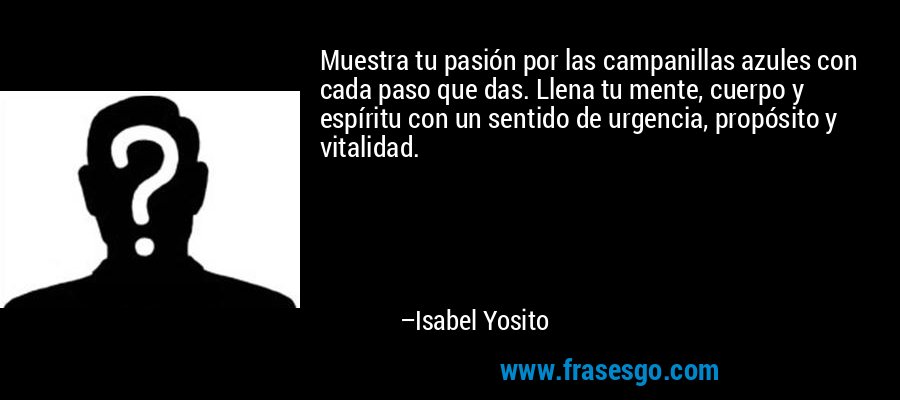 Muestra tu pasión por las campanillas azules con cada paso que das. Llena tu mente, cuerpo y espíritu con un sentido de urgencia, propósito y vitalidad. – Isabel Yosito