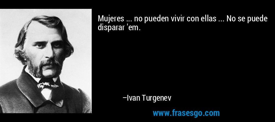 Mujeres ... no pueden vivir con ellas ... No se puede disparar 'em. – Ivan Turgenev