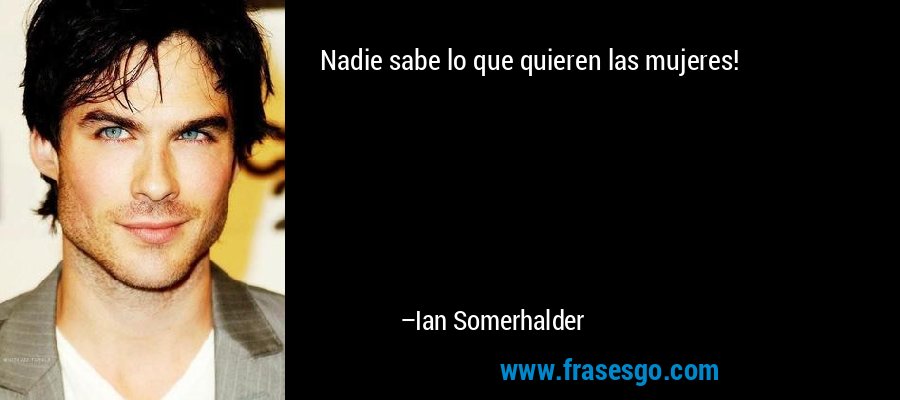 Nadie sabe lo que quieren las mujeres! – Ian Somerhalder