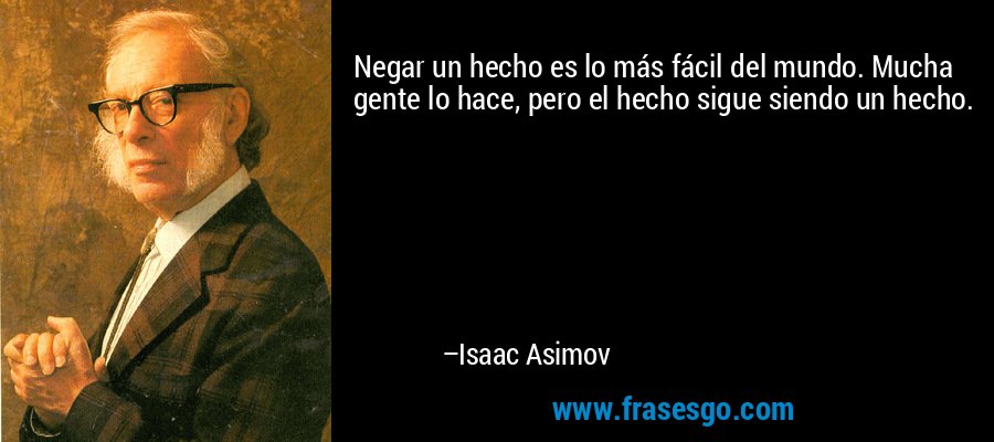 Negar un hecho es lo más fácil del mundo. Mucha gente lo hace, pero el hecho sigue siendo un hecho. – Isaac Asimov