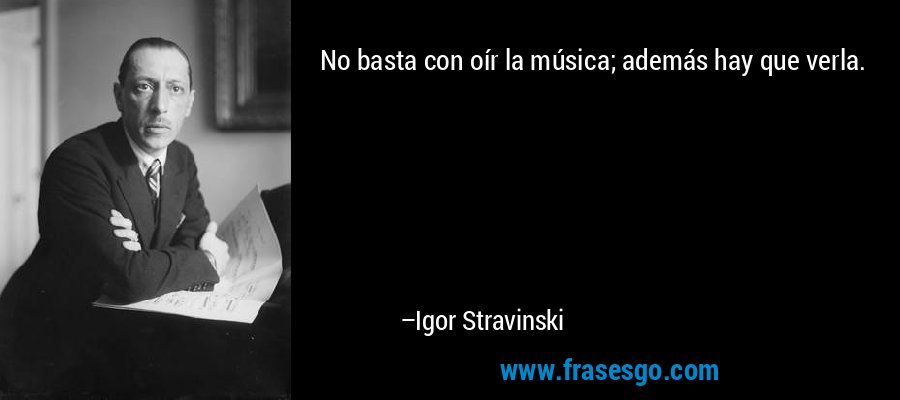 No basta con oír la música; además hay que verla. – Igor Stravinski