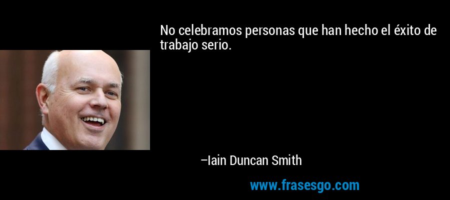No celebramos personas que han hecho el éxito de trabajo serio. – Iain Duncan Smith