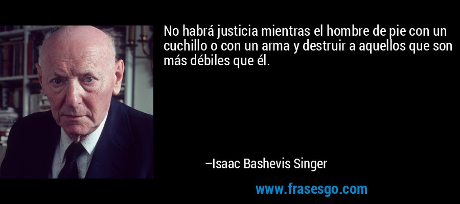 No habrá justicia mientras el hombre de pie con un cuchillo o con un arma y destruir a aquellos que son más débiles que él. – Isaac Bashevis Singer