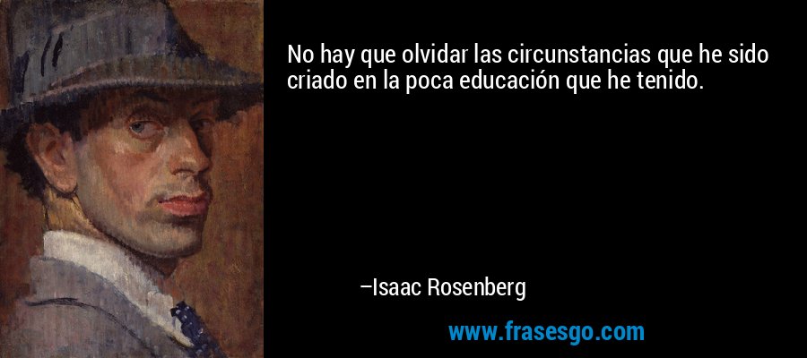 No hay que olvidar las circunstancias que he sido criado en la poca educación que he tenido. – Isaac Rosenberg