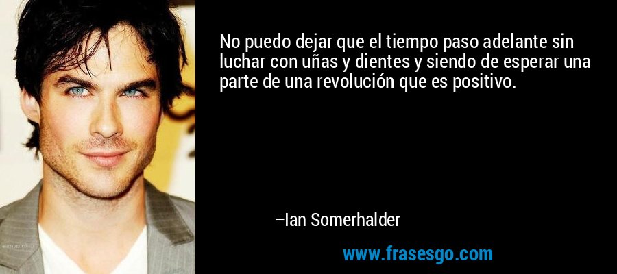 No puedo dejar que el tiempo paso adelante sin luchar con uñas y dientes y siendo de esperar una parte de una revolución que es positivo. – Ian Somerhalder