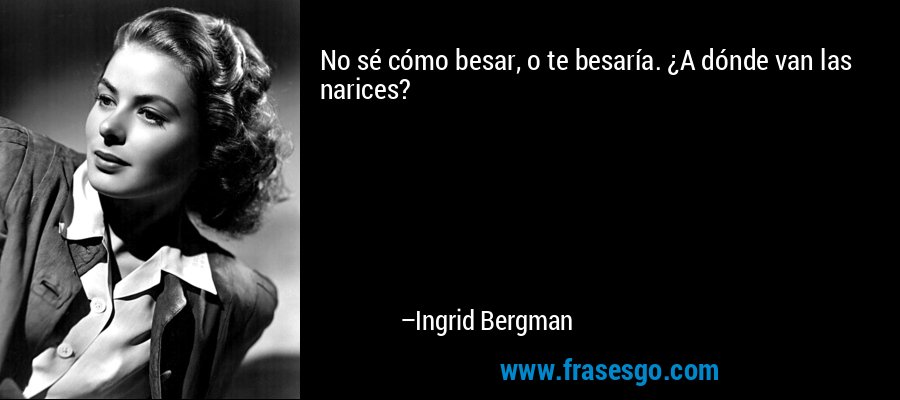 No sé cómo besar, o te besaría. ¿A dónde van las narices? – Ingrid Bergman