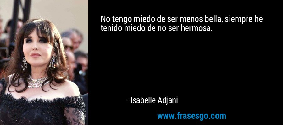No tengo miedo de ser menos bella, siempre he tenido miedo de no ser hermosa. – Isabelle Adjani