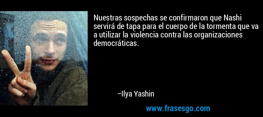 Nuestras sospechas se confirmaron que Nashi servirá de tapa para el cuerpo de la tormenta que va a utilizar la violencia contra las organizaciones democráticas. – Ilya Yashin