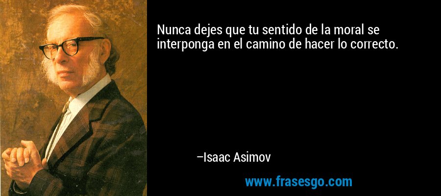 Nunca dejes que tu sentido de la moral se interponga en el camino de hacer lo correcto. – Isaac Asimov
