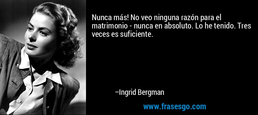 Nunca más! No veo ninguna razón para el matrimonio - nunca en absoluto. Lo he tenido. Tres veces es suficiente. – Ingrid Bergman