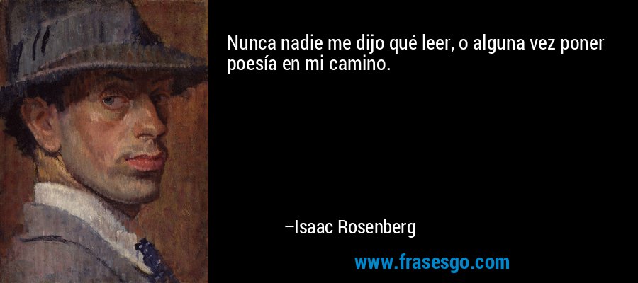 Nunca nadie me dijo qué leer, o alguna vez poner poesía en mi camino. – Isaac Rosenberg