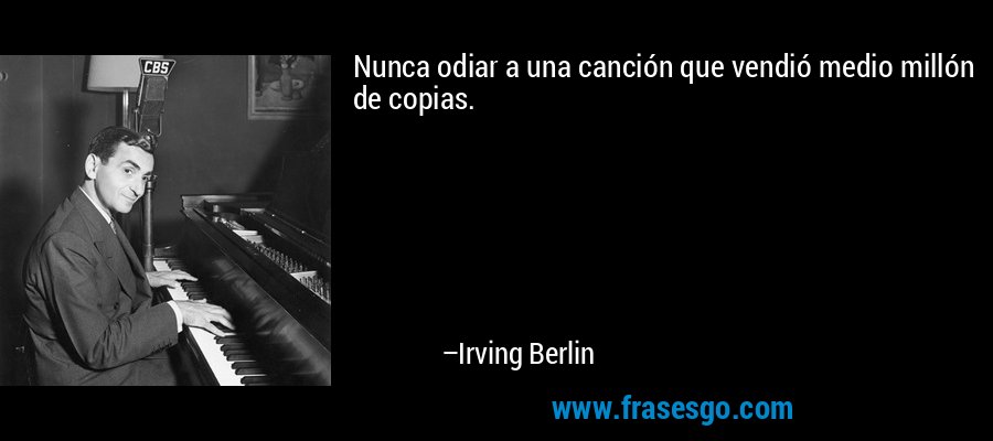 Nunca odiar a una canción que vendió medio millón de copias. – Irving Berlin