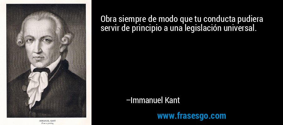 Obra siempre de modo que tu conducta pudiera servir de principio a una legislación universal. – Immanuel Kant