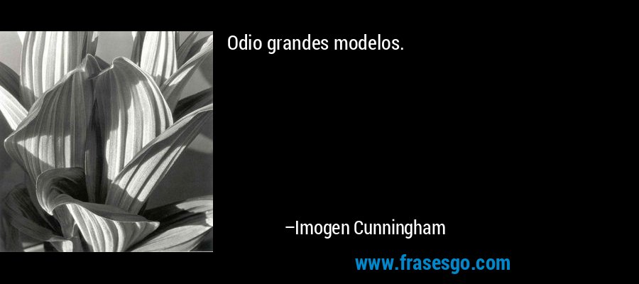 Odio grandes modelos. – Imogen Cunningham