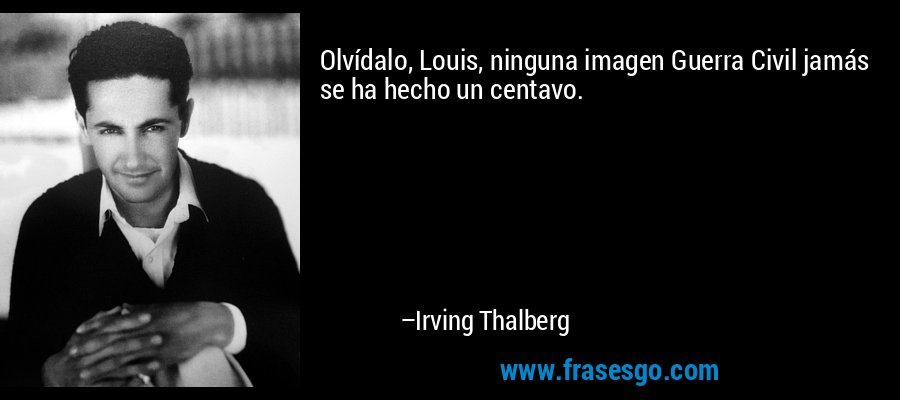 Olvídalo, Louis, ninguna imagen Guerra Civil jamás se ha hecho un centavo. – Irving Thalberg
