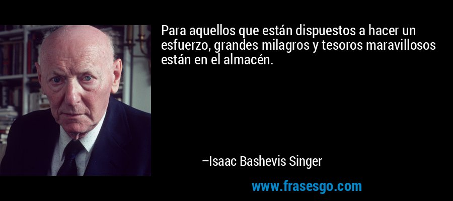 Para aquellos que están dispuestos a hacer un esfuerzo, grandes milagros y tesoros maravillosos están en el almacén. – Isaac Bashevis Singer