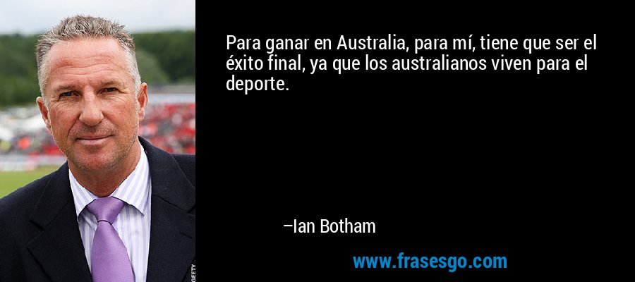 Para ganar en Australia, para mí, tiene que ser el éxito final, ya que los australianos viven para el deporte. – Ian Botham