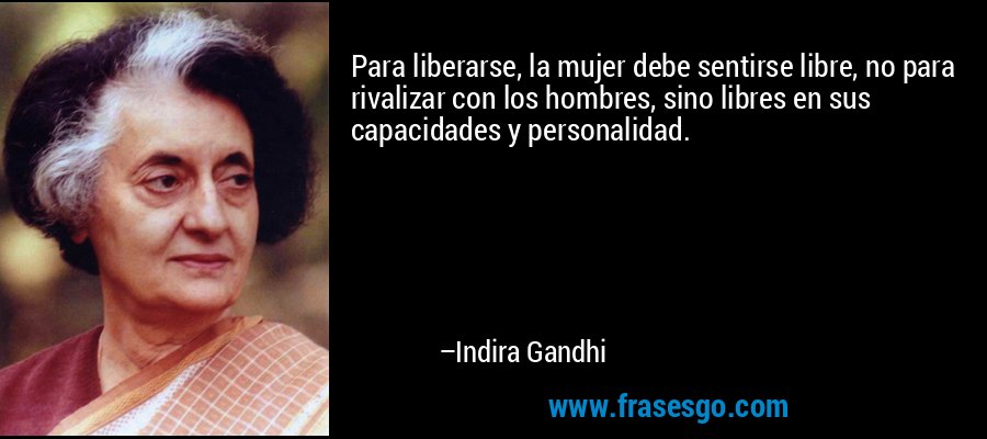 Para liberarse, la mujer debe sentirse libre, no para rivalizar con los hombres, sino libres en sus capacidades y personalidad. – Indira Gandhi