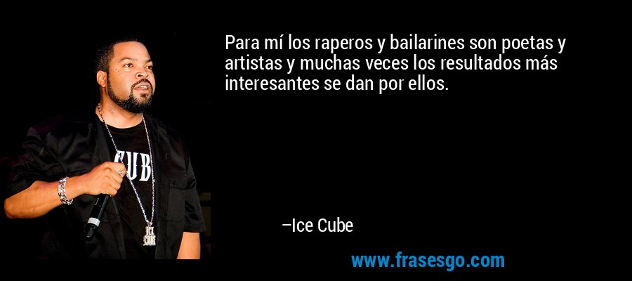 Para mí los raperos y bailarines son poetas y artistas y muchas veces los resultados más interesantes se dan por ellos. – Ice Cube