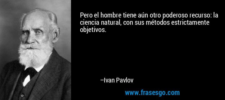 Pero el hombre tiene aún otro poderoso recurso: la ciencia natural, con sus métodos estrictamente objetivos. – Ivan Pavlov