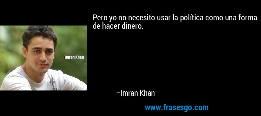 Pero yo no necesito usar la política como una forma de hacer dinero. – Imran Khan