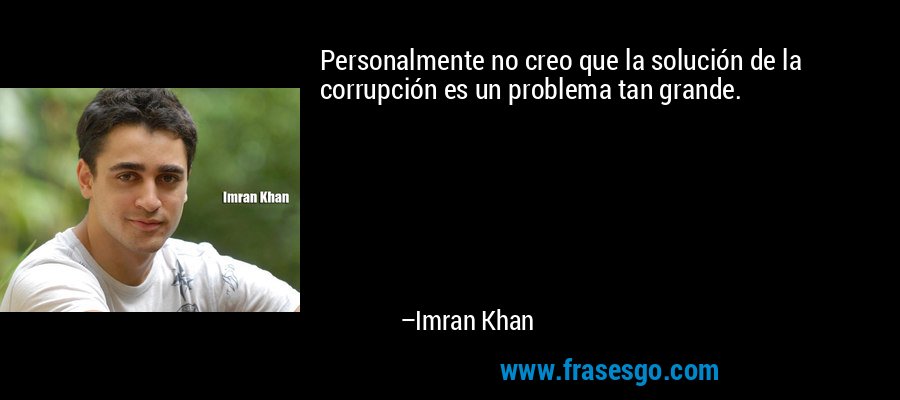 Personalmente no creo que la solución de la corrupción es un problema tan grande. – Imran Khan