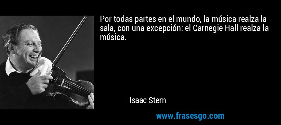 Por todas partes en el mundo, la música realza la sala, con una excepción: el Carnegie Hall realza la música. – Isaac Stern