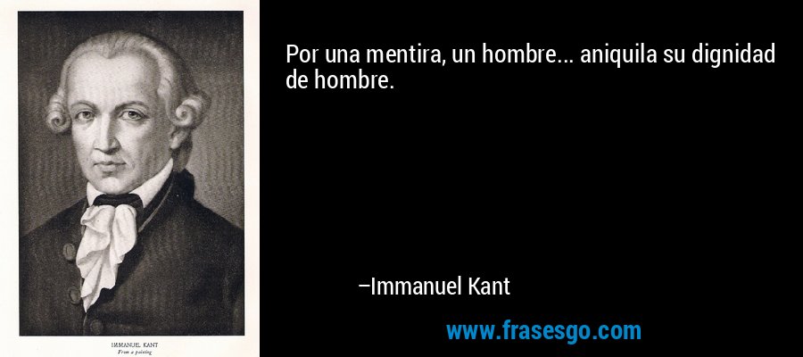 Por una mentira, un hombre... aniquila su dignidad de hombre. – Immanuel Kant
