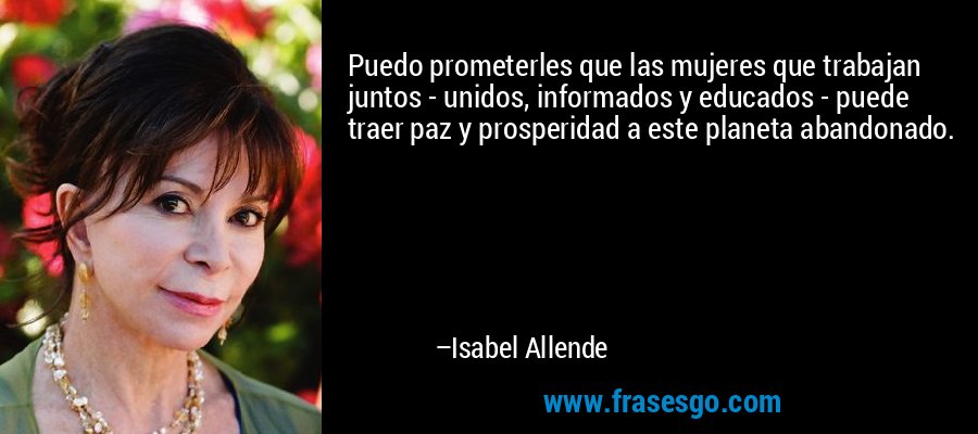 Puedo prometerles que las mujeres que trabajan juntos - unidos, informados y educados - puede traer paz y prosperidad a este planeta abandonado. – Isabel Allende