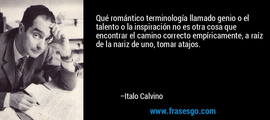 Qué romántico terminología llamado genio o el talento o la inspiración no es otra cosa que encontrar el camino correcto empíricamente, a raíz de la nariz de uno, tomar atajos. – Italo Calvino