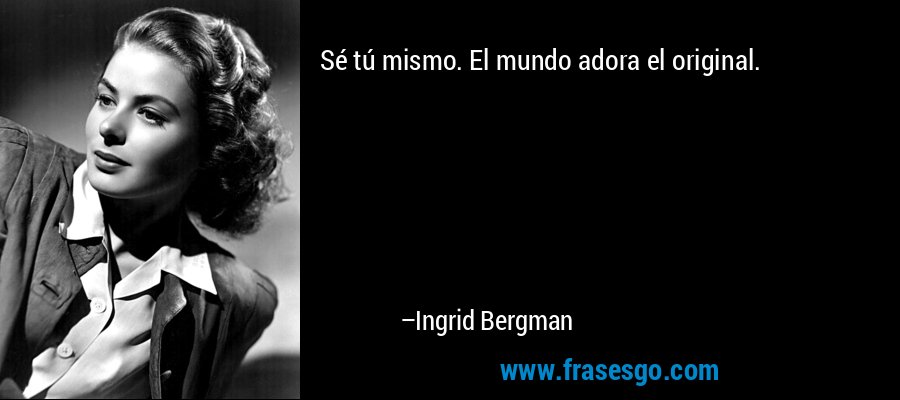 Sé tú mismo. El mundo adora el original. – Ingrid Bergman