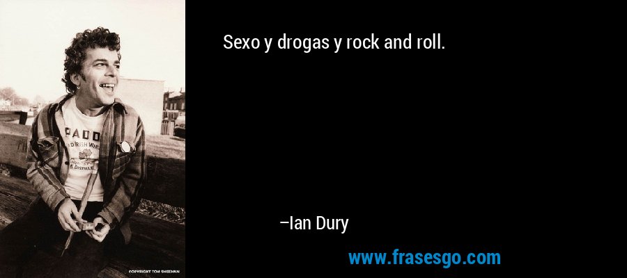 Sexo y drogas y rock and roll. – Ian Dury