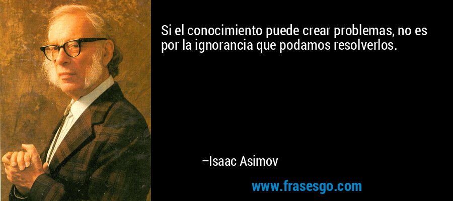 Si el conocimiento puede crear problemas, no es por la ignorancia que podamos resolverlos. – Isaac Asimov