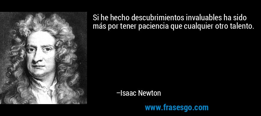 Si he hecho descubrimientos invaluables ha sido más por tener paciencia que cualquier otro talento. – Isaac Newton