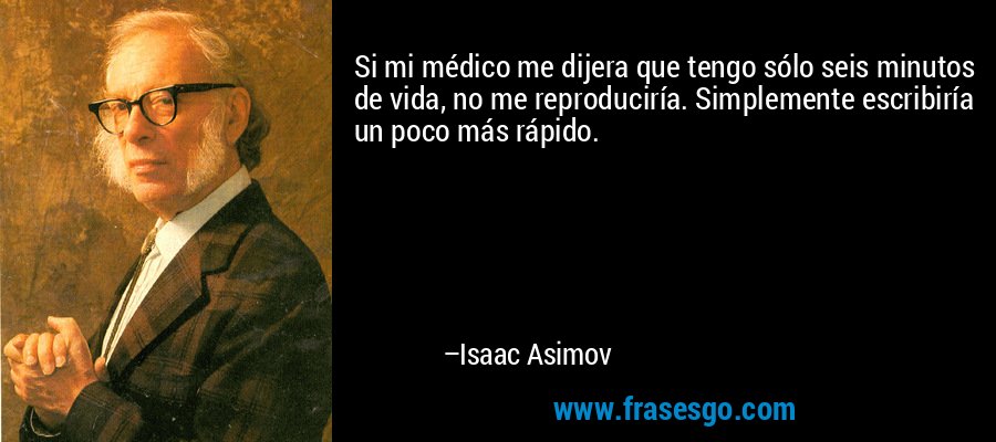 Si mi médico me dijera que tengo sólo seis minutos de vida, no me reproduciría. Simplemente escribiría un poco más rápido. – Isaac Asimov