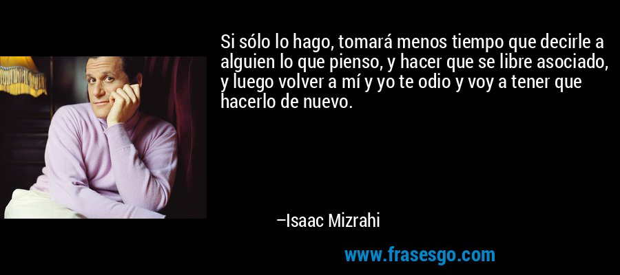 Si sólo lo hago, tomará menos tiempo que decirle a alguien lo que pienso, y hacer que se libre asociado, y luego volver a mí y yo te odio y voy a tener que hacerlo de nuevo. – Isaac Mizrahi