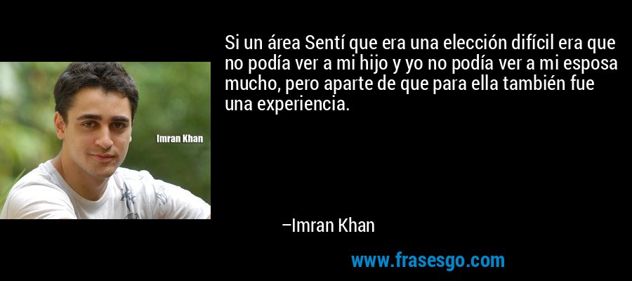 Si un área Sentí que era una elección difícil era que no podía ver a mi hijo y yo no podía ver a mi esposa mucho, pero aparte de que para ella también fue una experiencia. – Imran Khan