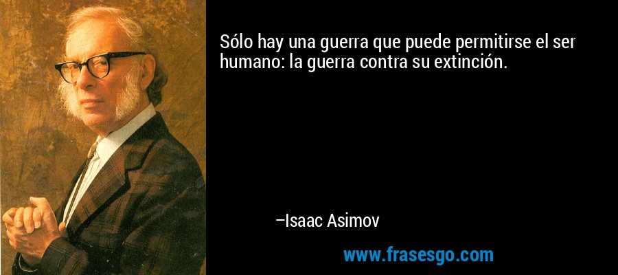 Sólo hay una guerra que puede permitirse el ser humano: la guerra contra su extinción. – Isaac Asimov