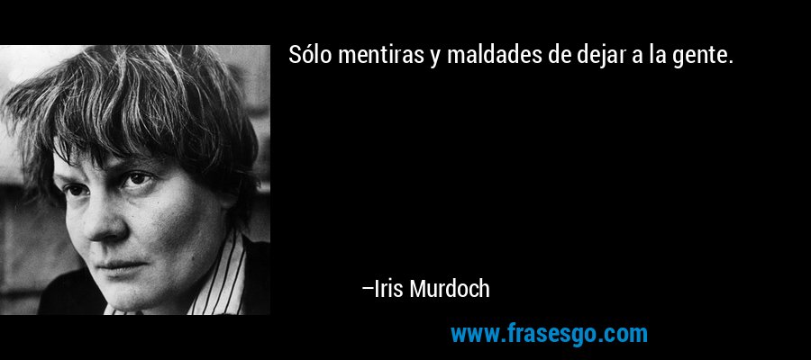 Sólo mentiras y maldades de dejar a la gente. – Iris Murdoch