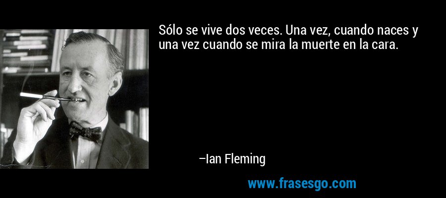 Sólo se vive dos veces. Una vez, cuando naces y una vez cuando se mira la muerte en la cara. – Ian Fleming