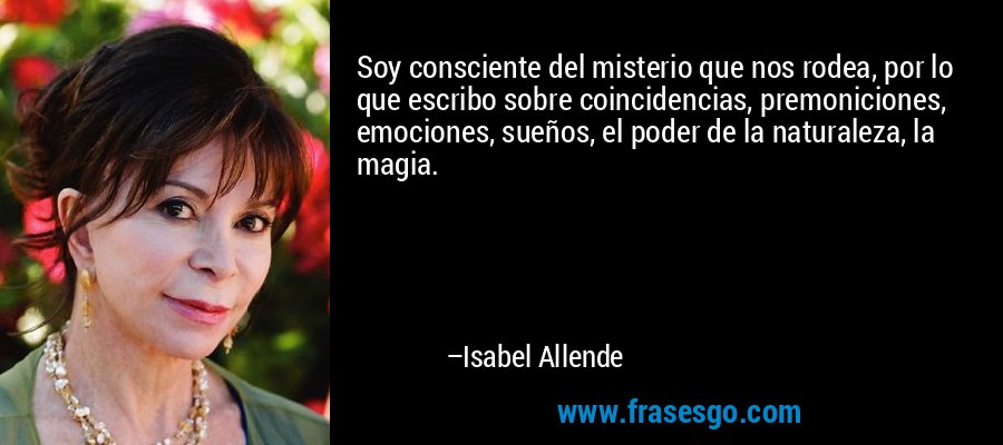 Soy consciente del misterio que nos rodea, por lo que escribo sobre coincidencias, premoniciones, emociones, sueños, el poder de la naturaleza, la magia. – Isabel Allende