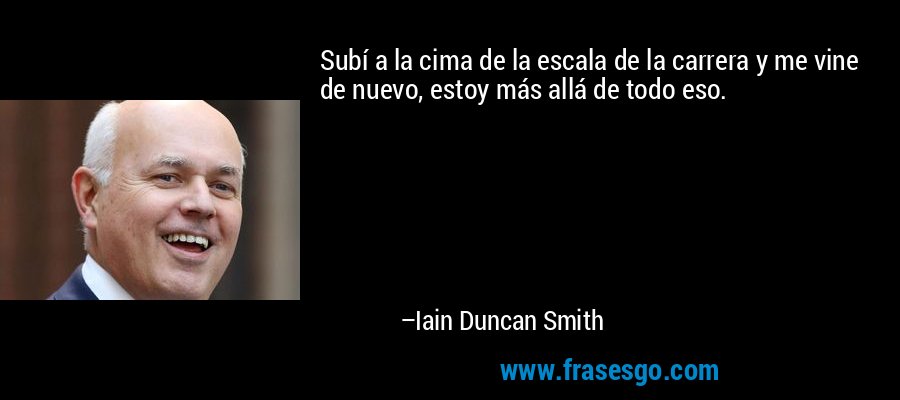 Subí a la cima de la escala de la carrera y me vine de nuevo, estoy más allá de todo eso. – Iain Duncan Smith