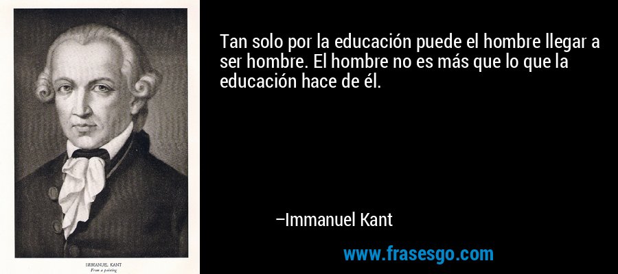 Tan solo por la educación puede el hombre llegar a ser hombre. El hombre no es más que lo que la educación hace de él. – Immanuel Kant